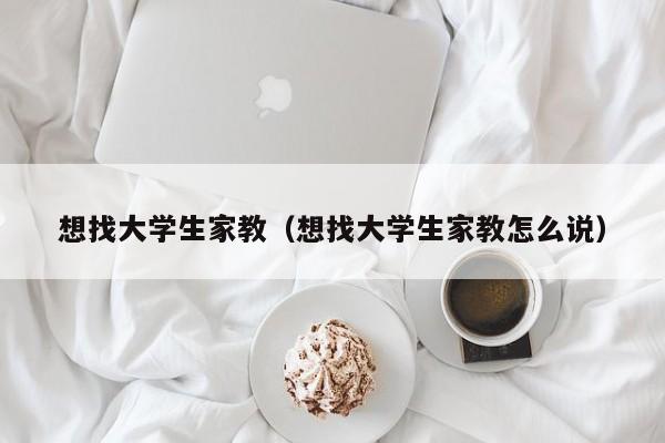 想找大学生家教（想找大学生家教怎么说）