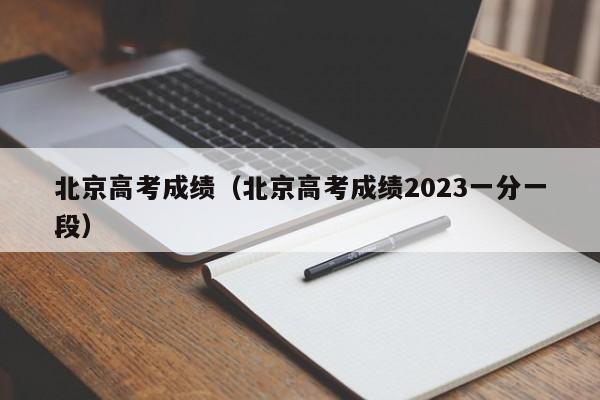 北京高考成绩（北京高考成绩2023一分一段）