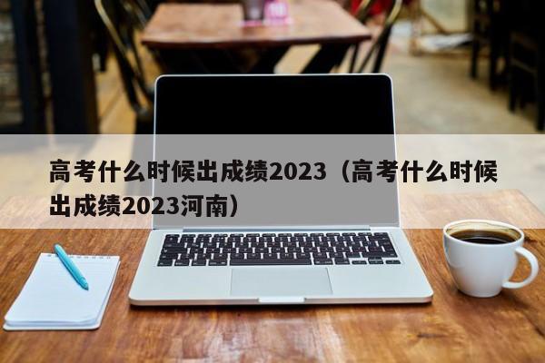 高考什么时候出成绩2023（高考什么时候出成绩2023河南）