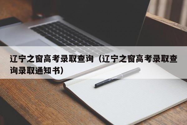 辽宁之窗高考录取查询（辽宁之窗高考录取查询录取通知书）