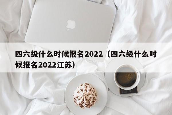 四六级什么时候报名2022（四六级什么时候报名2022江苏）