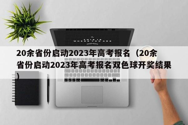 20余省份启动2023年高考报名（20余省份启动2023年高考报名双色球开奖结果）