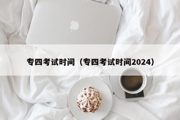 专四考试时间（专四考试时间2024）