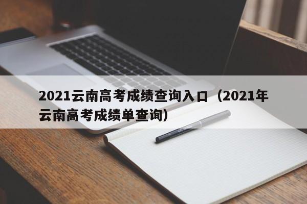 2021云南高考成绩查询入口（2021年云南高考成绩单查询）