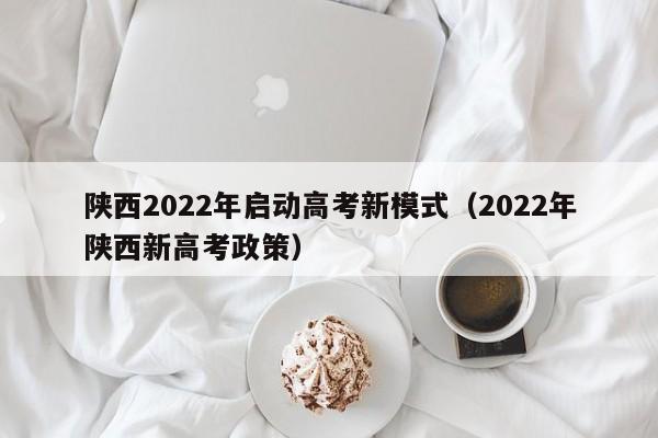 陕西2022年启动高考新模式（2022年陕西新高考政策）