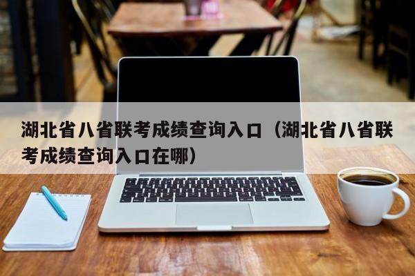 湖北省八省联考成绩查询入口（湖北省八省联考成绩查询入口在哪）