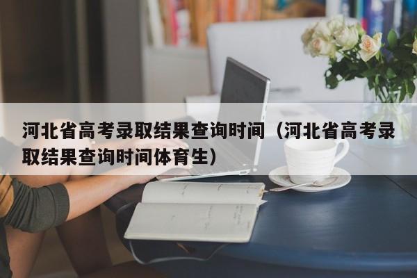 河北省高考录取结果查询时间（河北省高考录取结果查询时间体育生）