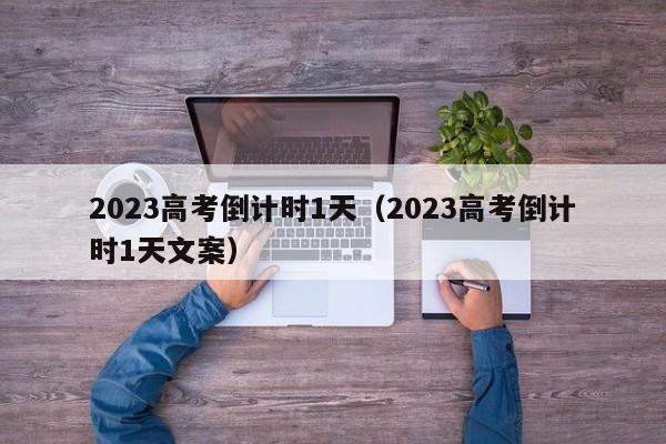 2023高考倒计时1天（2023高考倒计时1天文案）