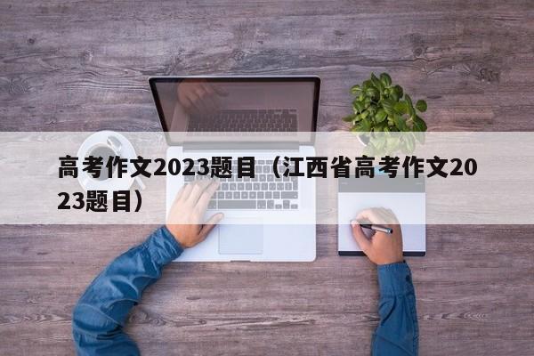 高考作文2023题目（江西省高考作文2023题目）