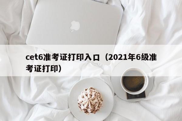 cet6准考证打印入口（2021年6级准考证打印）