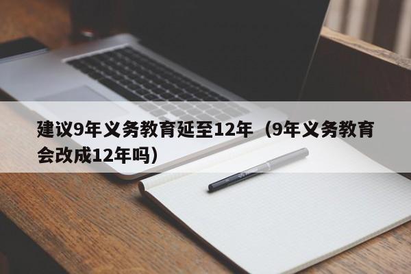 建议9年义务教育延至12年（9年义务教育会改成12年吗）