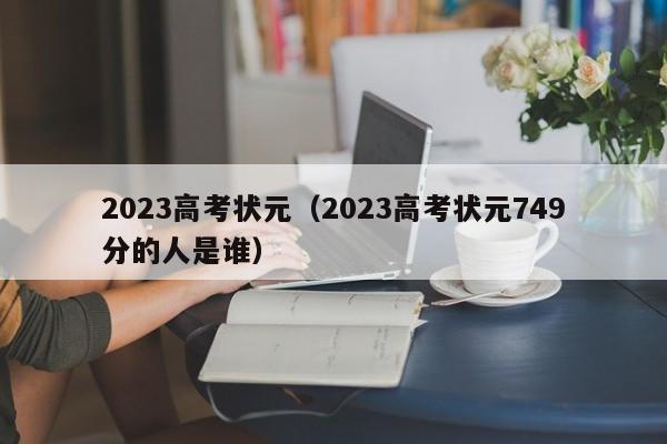 2023高考状元（2023高考状元749分的人是谁）