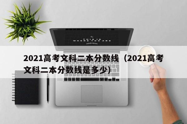 2021高考文科二本分数线（2021高考文科二本分数线是多少）