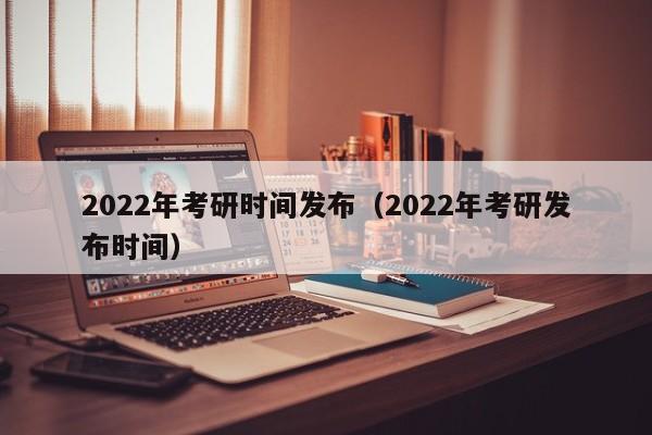 2022年考研时间发布（2022年考研发布时间）