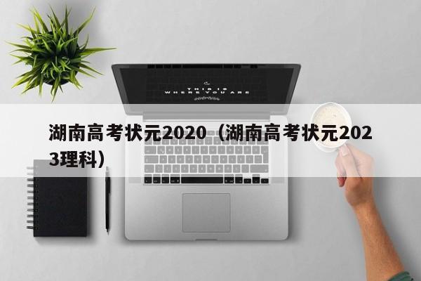 湖南高考状元2020（湖南高考状元2023理科）