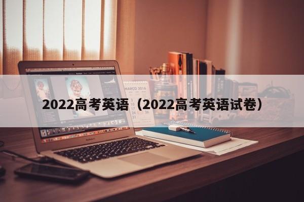 2022高考英语（2022高考英语试卷）