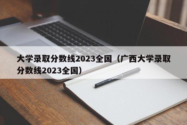 大学录取分数线2023全国（广西大学录取分数线2023全国）