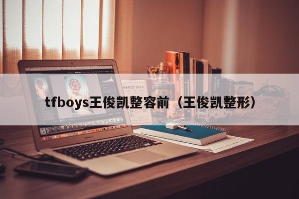 tfboys王俊凯整容前（王俊凯整形）