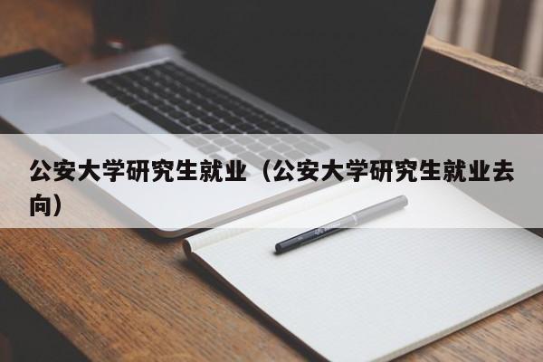 公安大学研究生就业（公安大学研究生就业去向）