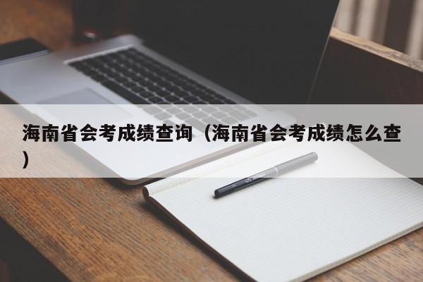 海南省会考成绩查询（海南省会考成绩怎么查）