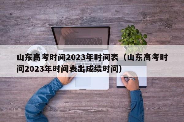 山东高考时间2023年时间表（山东高考时间2023年时间表出成绩时间）