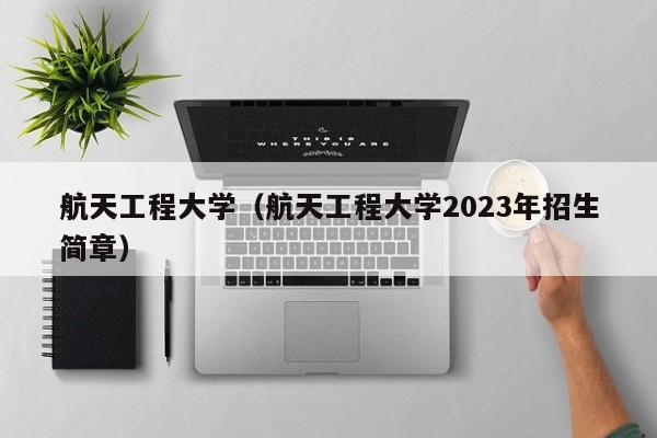 航天工程大学（航天工程大学2023年招生简章）