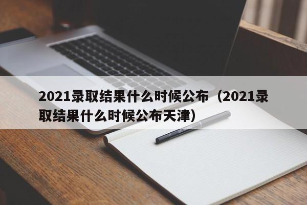 2021录取结果什么时候公布（2021录取结果什么时候公布天津）