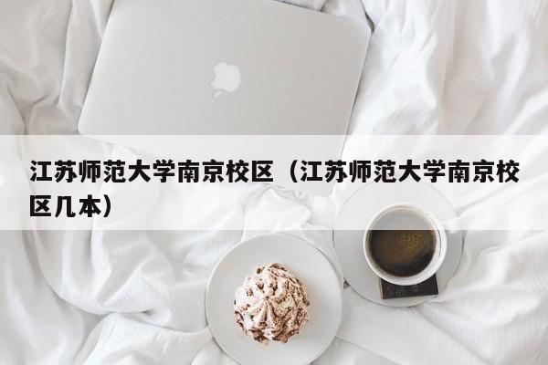 江苏师范大学南京校区（江苏师范大学南京校区几本）