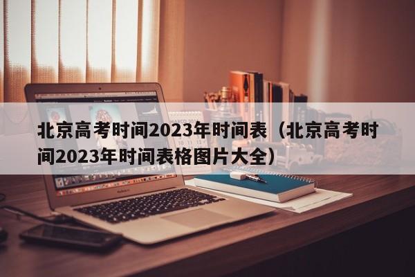 北京高考时间2023年时间表（北京高考时间2023年时间表格图片大全）