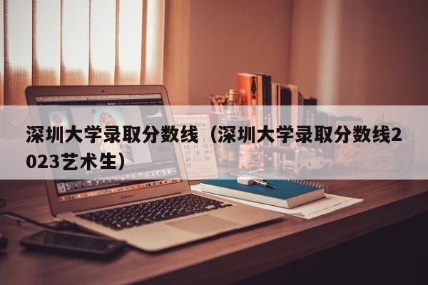 深圳大学录取分数线（深圳大学录取分数线2023艺术生）