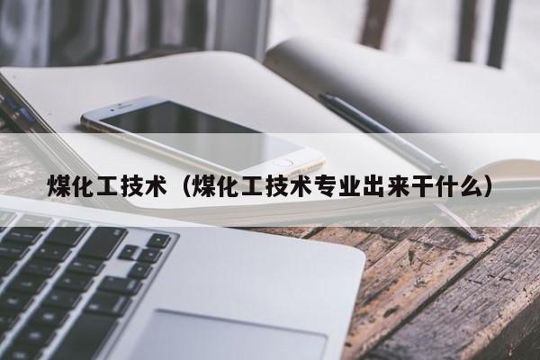 煤化工技术（煤化工技术专业出来干什么）