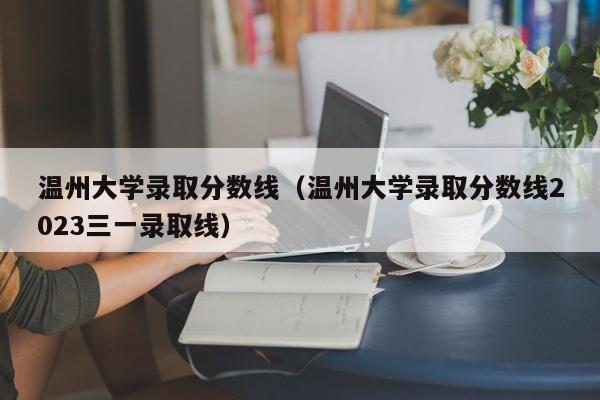 温州大学录取分数线（温州大学录取分数线2023三一录取线）