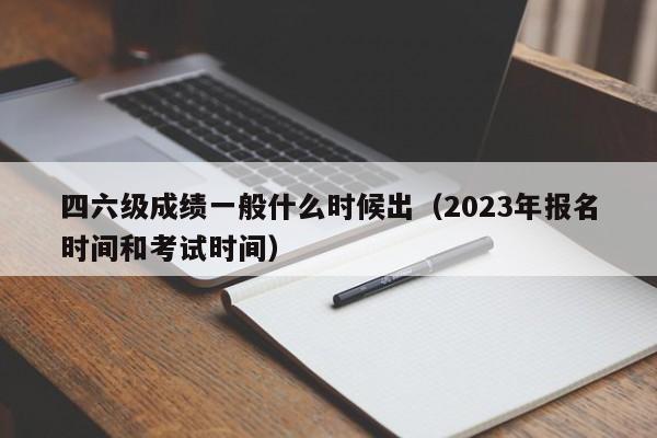 四六级成绩一般什么时候出（2023年报名时间和考试时间）