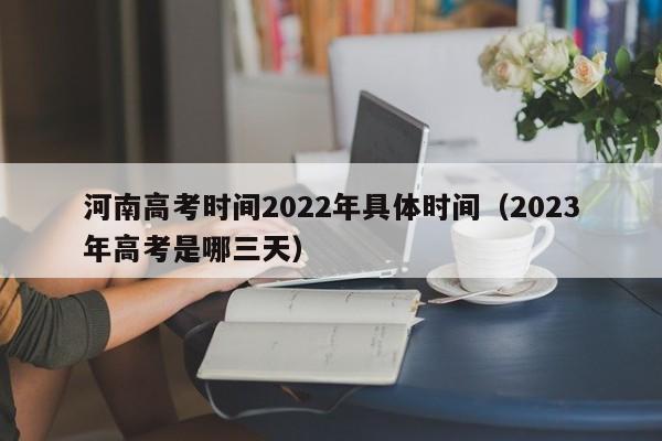 河南高考时间2022年具体时间（2023年高考是哪三天）