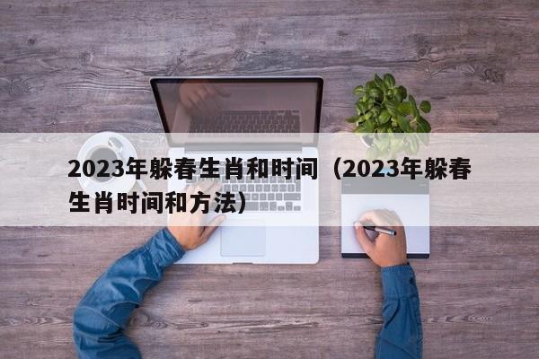 2023年躲春生肖和时间（2023年躲春生肖时间和方法）