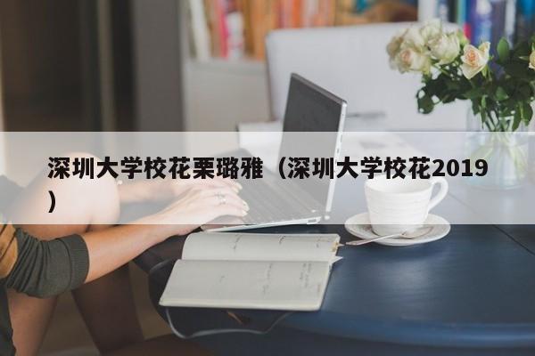 深圳大学校花栗璐雅（深圳大学校花2019）