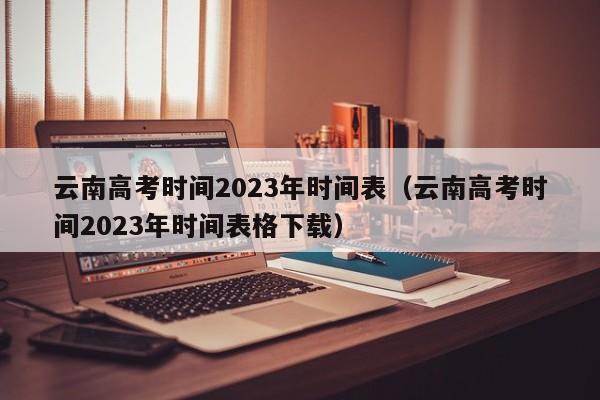 云南高考时间2023年时间表（云南高考时间2023年时间表格下载）