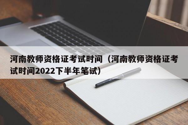 河南教师资格证考试时间（河南教师资格证考试时间2022下半年笔试）