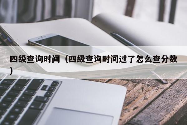 四级查询时间（四级查询时间过了怎么查分数）