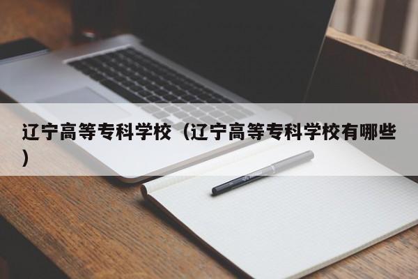 辽宁高等专科学校（辽宁高等专科学校有哪些）