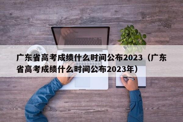 广东省高考成绩什么时间公布2023（广东省高考成绩什么时间公布2023年）