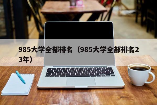 985大学全部排名（985大学全部排名23年）