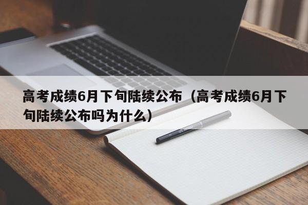 高考成绩6月下旬陆续公布（高考成绩6月下旬陆续公布吗为什么）