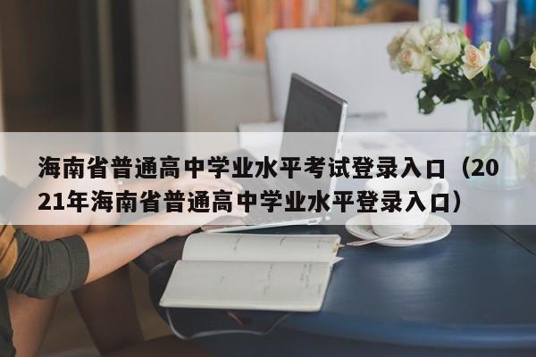 海南省普通高中学业水平考试登录入口（2021年海南省普通高中学业水平登录入口）