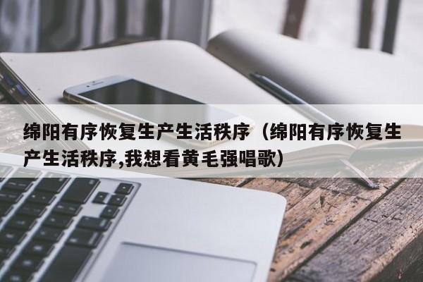 绵阳有序恢复生产生活秩序（绵阳有序恢复生产生活秩序,我想看黄毛强唱歌）