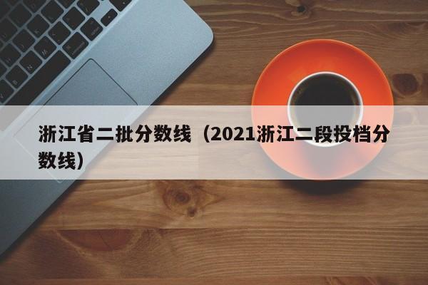 浙江省二批分数线（2021浙江二段投档分数线）