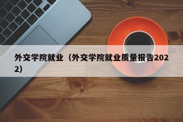 外交学院就业（外交学院就业质量报告2022）