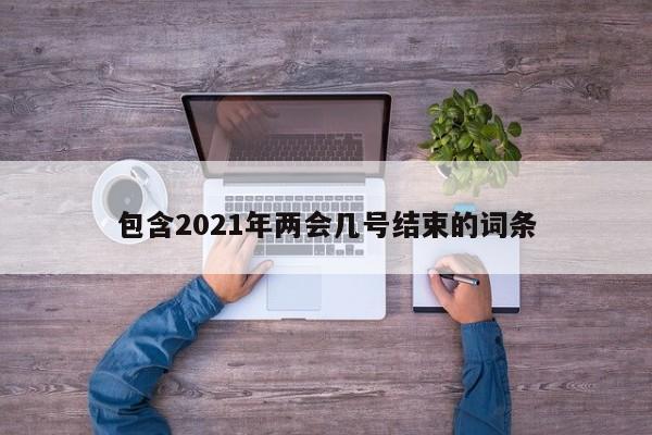 包含2021年两会几号结束的词条