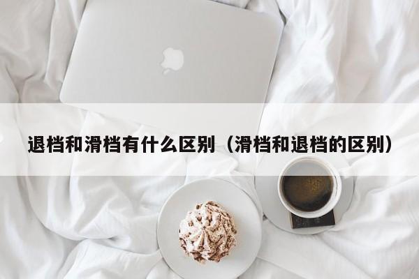 退档和滑档有什么区别（滑档和退档的区别）