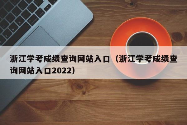 浙江学考成绩查询网站入口（浙江学考成绩查询网站入口2022）